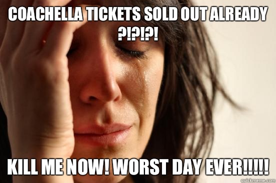 Coachella tickets sold out already ?!?!?! Kill me now! Worst day ever!!!!!  First World Problems
