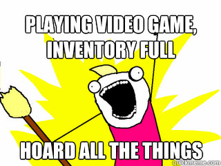 Playing video game, inventory full HOARD ALL THE THINGS  All The Things