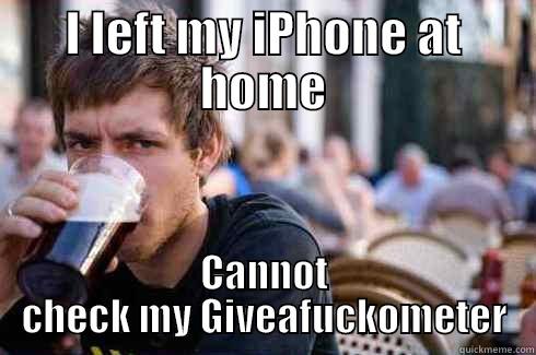 Left phone at home - I LEFT MY IPHONE AT HOME CANNOT CHECK MY GIVEAFUCKOMETER Lazy College Senior