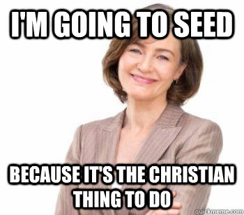 I'm going to seed because it's the christian thing to do   