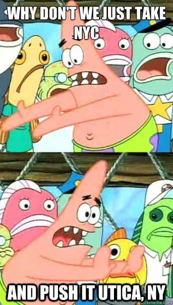 Why don't we just take NYC and push it Utica, NY  Push it somewhere else Patrick