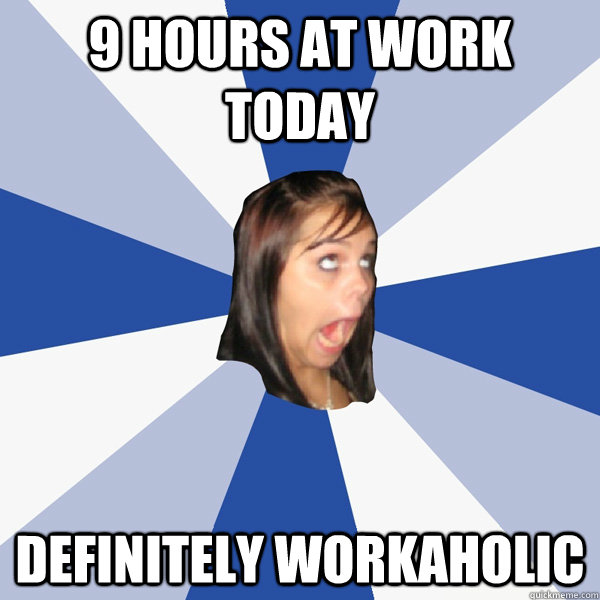 9 hours at work today definitely workaholic - 9 hours at work today definitely workaholic  Annoying Facebook Girl