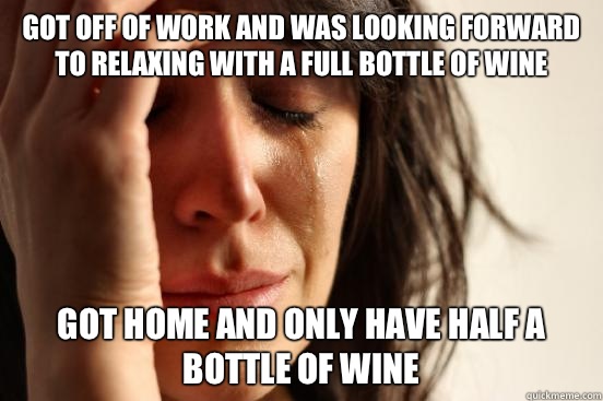 Got off of work and was looking forward to relaxing with a full bottle of wine Got home and only have half a bottle of wine   First World Problems