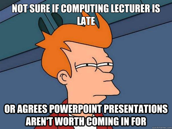 Not sure if computing lecturer is late Or agrees powerpoint presentations aren't worth coming in for  Futurama Fry