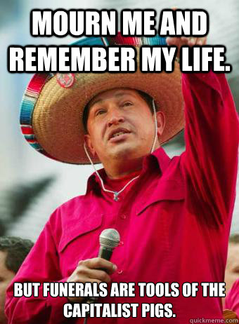 Mourn me and remember my life.  But funerals are tools of the capitalist pigs. - Mourn me and remember my life.  But funerals are tools of the capitalist pigs.  Chavez birthday