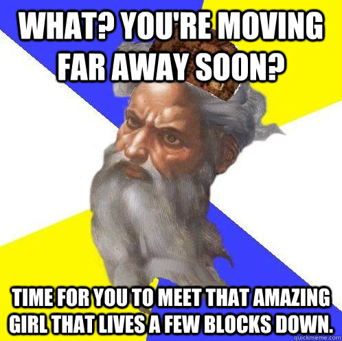 What? You're moving far away soon? Time for you to meet that amazing girl that lives a few blocks down. - What? You're moving far away soon? Time for you to meet that amazing girl that lives a few blocks down.  Scumbag God