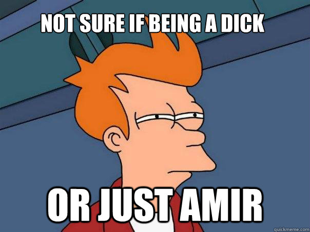 Not sure if being a dick Or just amir  Futurama Fry