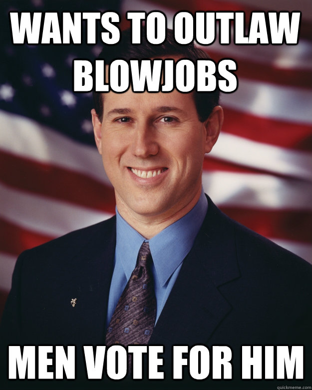wants to outlaw blowjobs men vote for him  Rick Santorum