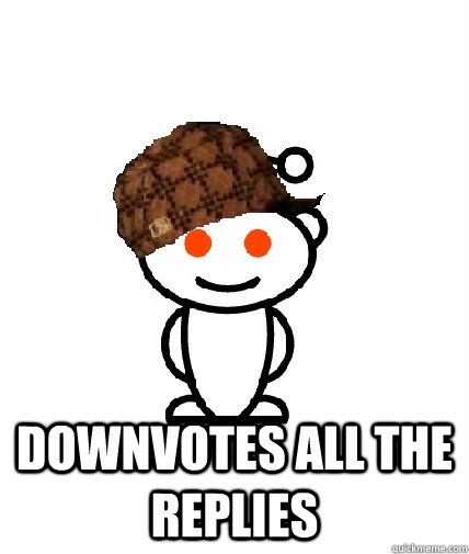  Downvotes all the replies  Scumbag Redditor