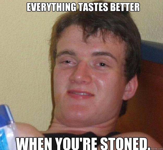 Everything tastes better when you're stoned.  ten guy
