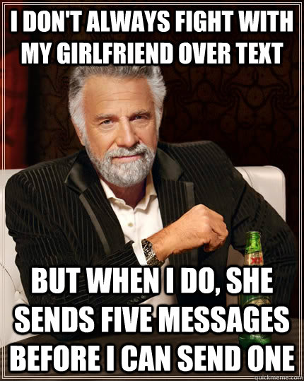 I don't always fight with my girlfriend over text but when i do, she sends five messages before i can send one  The Most Interesting Man In The World