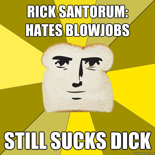 Rick Santorum: 
Hates blowjobs Still sucks dick  Breadfriend