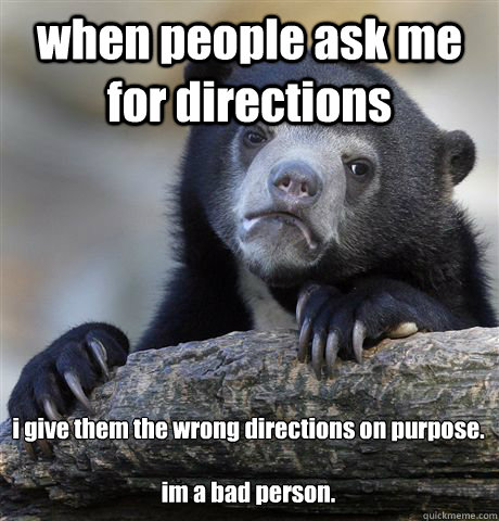 when people ask me for directions i give them the wrong directions on purpose.

im a bad person. - when people ask me for directions i give them the wrong directions on purpose.

im a bad person.  Confession Bear