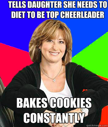 Tells daughter she needs to diet to be top cheerleader bakes cookies constantly  