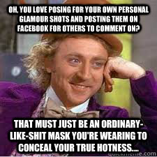 Oh, you love posing for your own personal glamour shots and posting them on Facebook for others to comment on? That must just be an ordinary-like-shit mask you're wearing to conceal your true hotness....  WILLY WONKA SARCASM