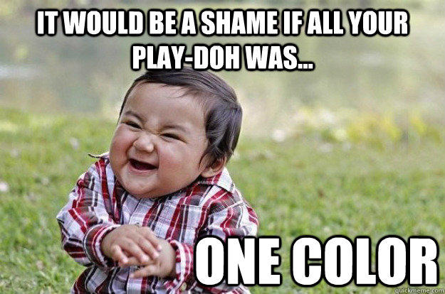 it would be a shame if all your play-doh was... one color - it would be a shame if all your play-doh was... one color  Evil Toddler