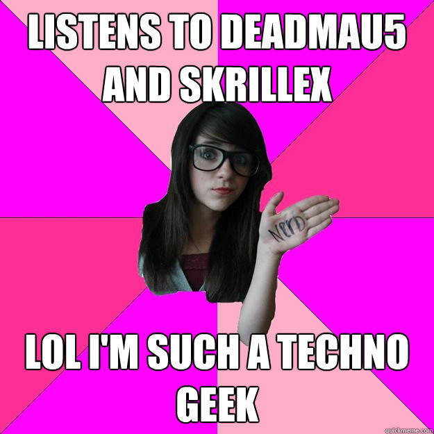 Listens to Deadmau5 and Skrillex lol i'm such a Techno Geek - Listens to Deadmau5 and Skrillex lol i'm such a Techno Geek  Idiot Nerd Girl