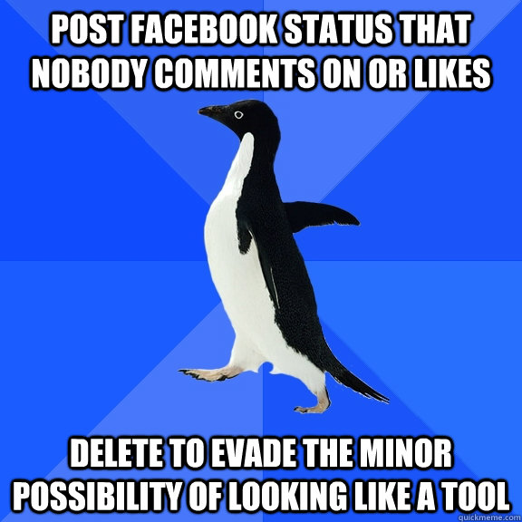 Post Facebook Status that nobody comments on or likes Delete to evade the minor possibility of looking like a tool  Socially Awkward Penguin