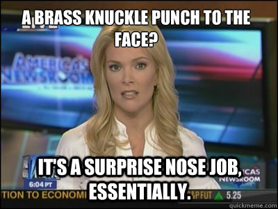 A brass knuckle punch to the face? It's a surprise nose job, essentially. - A brass knuckle punch to the face? It's a surprise nose job, essentially.  Megyn Kelly