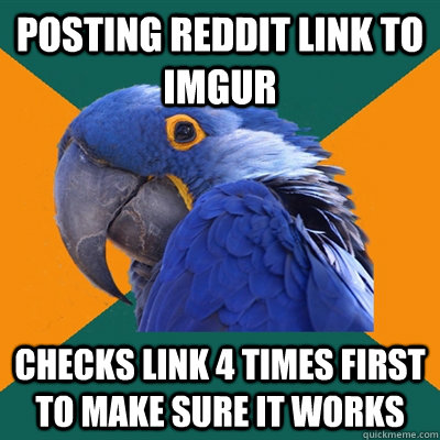 Posting reddit link to Imgur Checks link 4 times first to make sure it works  Paranoid Parrot