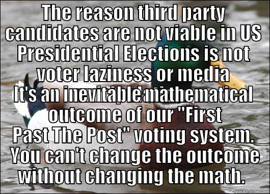 THE REASON THIRD PARTY CANDIDATES ARE NOT VIABLE IN US PRESIDENTIAL ELECTIONS IS NOT VOTER LAZINESS OR MEDIA MANIPULATION.  IT'S AN INEVITABLE MATHEMATICAL  OUTCOME OF OUR 