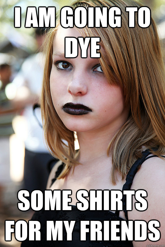 I am going to dye some shirts for my friends  Well Adjusted Goth