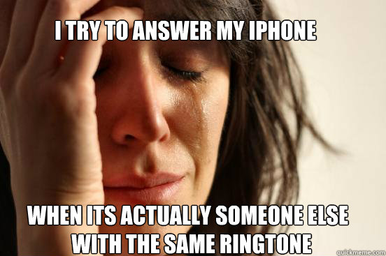 i try to answer my iphone when its actually someone else  with the same ringtone  First World Problems