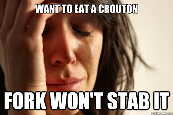 Want to eat a crouton Fork won't stab it  First World Problems