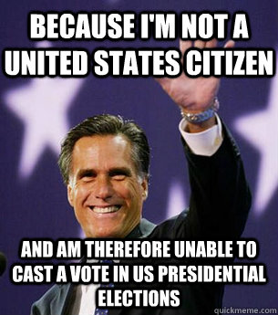 Because I'm not a united states citizen And am therefore unable to cast a vote in US presidential elections - Because I'm not a united states citizen And am therefore unable to cast a vote in US presidential elections  Romney maybe