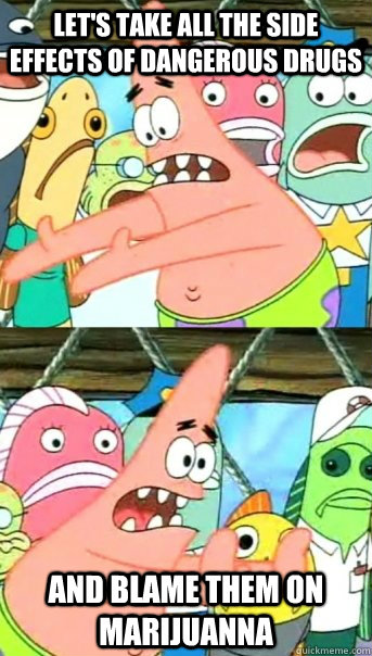 Let's take all the side effects of dangerous drugs and blame them on marijuanna  Push it somewhere else Patrick