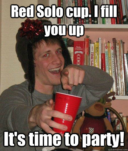 Red Solo cup. I fill you up It's time to party!   Freshman Lightweight