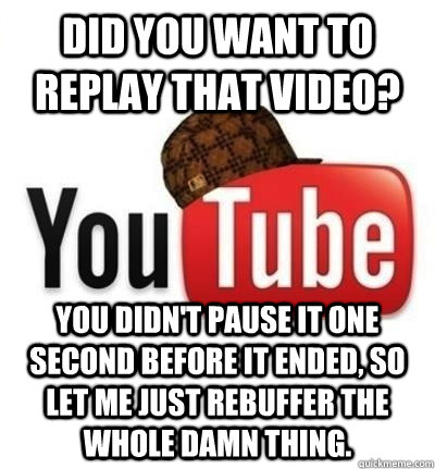 Did you want to replay that video? You didn't pause it one second before it ended, so let me just rebuffer the whole damn thing. - Did you want to replay that video? You didn't pause it one second before it ended, so let me just rebuffer the whole damn thing.  Misc