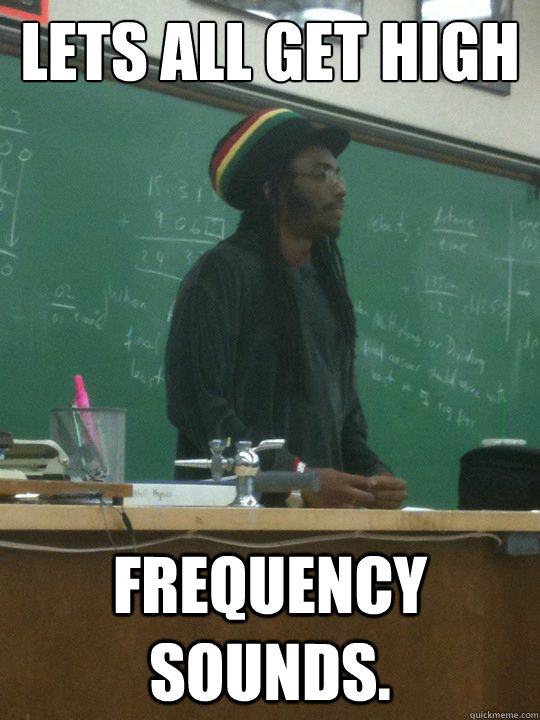 Lets all get high frequency sounds. - Lets all get high frequency sounds.  Rasta Teacher