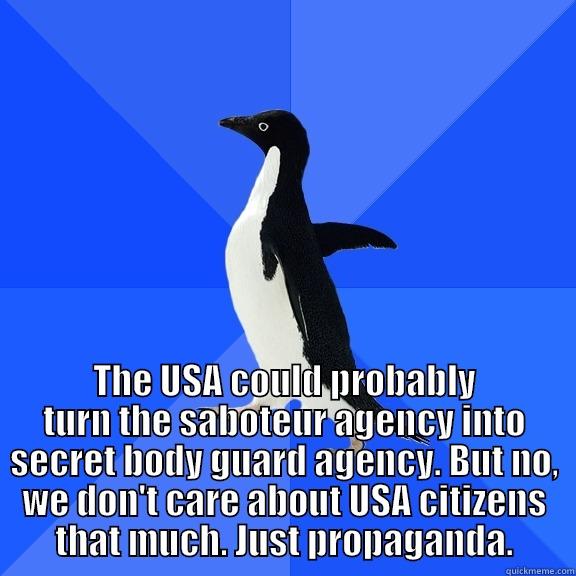 for the record penguin -  THE USA COULD PROBABLY TURN THE SABOTEUR AGENCY INTO SECRET BODY GUARD AGENCY. BUT NO, WE DON'T CARE ABOUT USA CITIZENS THAT MUCH. JUST PROPAGANDA. Socially Awkward Penguin