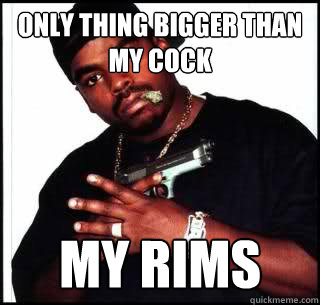 Only thing bigger than my cock My rims  