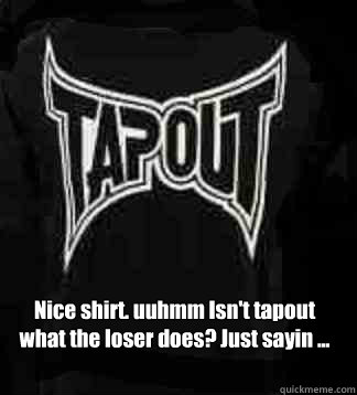Nice shirt. uuhmm Isn't tapout what the loser does? Just sayin ...  
