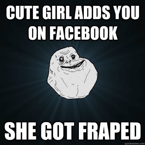 Cute Girl adds you on facebook She got Fraped  Forever Alone