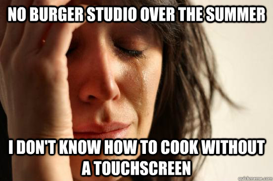 no burger studio over the summer i don't know how to cook without a touchscreen  First World Problems