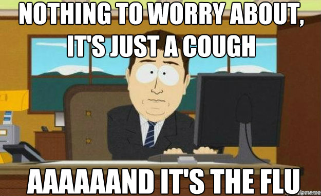 Nothing to worry about, it's just a cough AAaaAAND IT'S the flu  aaaand its gone