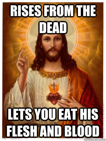Rises from the dead Lets you eat his flesh and blood  Good Guy Zombie Jesus