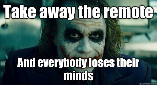 Take away the remote And everybody loses their minds - Take away the remote And everybody loses their minds  TheJoker