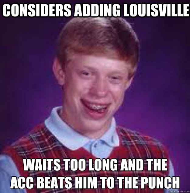 considers adding louisville Waits too long and the 
ACC beats him to the punch - considers adding louisville Waits too long and the 
ACC beats him to the punch  Bad News Brian