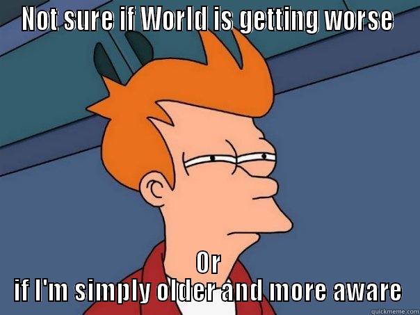 NOT SURE IF WORLD IS GETTING WORSE OR IF I'M SIMPLY OLDER AND MORE AWARE Futurama Fry