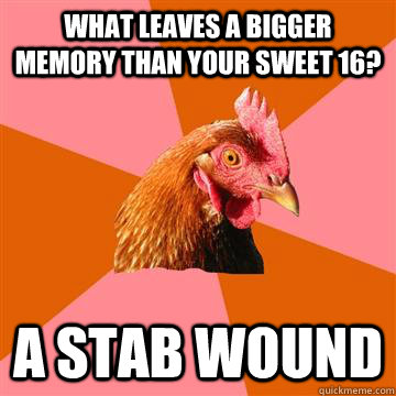 What leaves a bigger memory than your sweet 16?  A stab wound   Anti-Joke Chicken