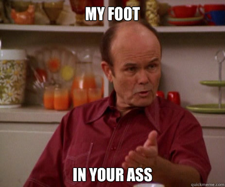 my foot  in your ass - my foot  in your ass  Red Forman