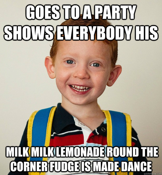 Goes to a party shows everybody his  milk milk lemonade round the corner fudge is made dance   Pre-School Freshman