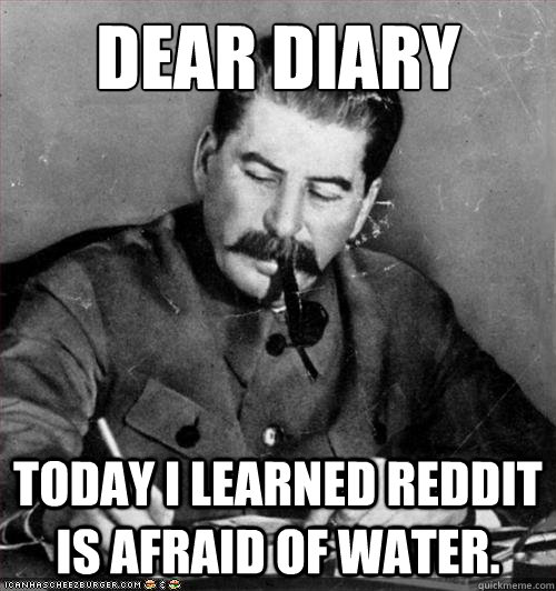 dear diary Today i learned Reddit is afraid of water. - dear diary Today i learned Reddit is afraid of water.  Stalin - Lee and Kevin