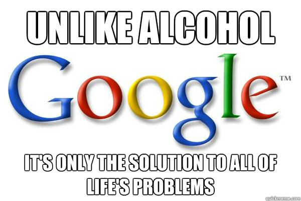 Unlike alcohol it's only the solution to all of life's problems  Good Guy Google
