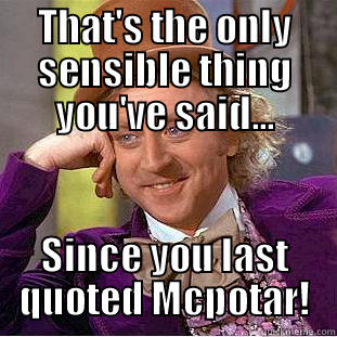THAT'S THE ONLY SENSIBLE THING YOU'VE SAID... SINCE YOU LAST QUOTED MCPOTAR! Condescending Wonka