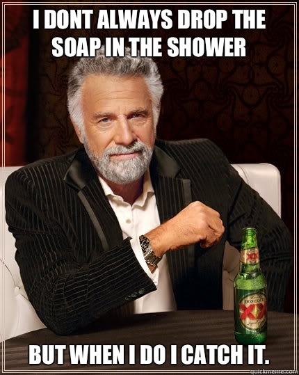 i dont always drop the soap in the shower but when i do i catch it. - i dont always drop the soap in the shower but when i do i catch it.  The Most Interesting Man In The World